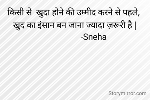 किसी से  खुदा होने की उम्मीद करने से पहले, 
खुद का इंसान बन जाना ज्यादा ज़रूरी है |
                   -Sneha 