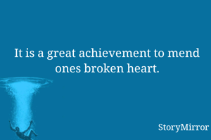 It is a great achievement to mend ones broken heart.