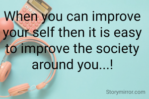 When you can improve your self then it is easy to improve the society around you...!