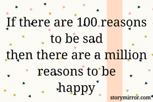 If there are 100 reasons to be sad
then there are a million reasons to be
happy