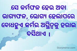 ସେ କର୍ମଫଳ ହେଉ ଅବା ଭାଗ୍ୟଫଳ, ଭୋଗ୍ୟ ହେଲାପରେ ବୋଧହୁଏ କର୍ମର ଅସ୍ଥିତ୍ଵକୁ ହରାଇ ବସିଥାଏ ।