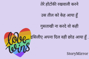 तेरे होंटोंकी रखवाली करने 

उस तील को केह आया हूँ 

गुसताखी ना करदे वो कही 

इसिलीए अपना दिल वही छोड आया हूँ ..
