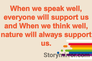 When we speak well, everyone will support us and When we think well, nature will always support us.
