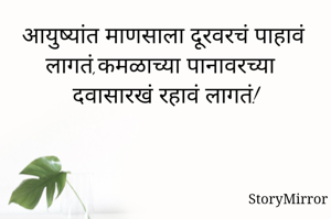 आयुष्यांत माणसाला दूरवरचं पाहावं लागतं,कमळाच्या पानावरच्या दवासारखं रहावं लागतं!
