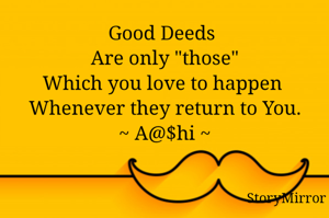 Good Deeds 
Are only "those"
Which you love to happen 
Whenever they return to You.
~ A@$hi ~