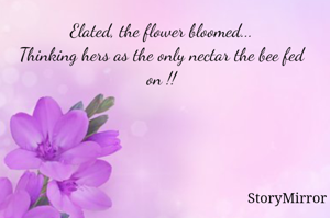 Elated, the flower bloomed...
Thinking hers as the only nectar the bee fed on !!