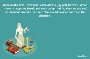 Once in life time , everyone  come across  joy and sorrow’s. When there is happy we should not over delight  at it, when we are sad we shouldn’t dwindle  our self. We should balance and face the situation. 