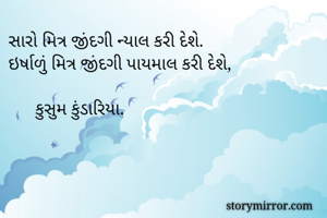 સારો મિત્ર જીંદગી ન્યાલ કરી દેશે.
ઇર્ષાળું મિત્ર જીંદગી પાયમાલ કરી દેશે,

      કુસુમ કુંડારિયા.