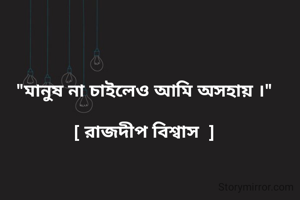 "মানুষ না চাইলেও আমি অসহায় ।"

[ রাজদীপ বিশ্বাস  ]