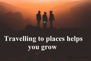 Travelling to places helps you grow 
