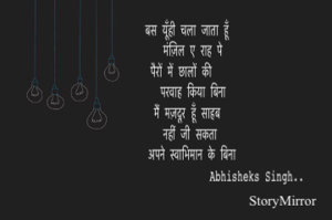 बस यूँही चला जाता हूँ
मंज़िल ए राह पे
पैरों में छालों की परवाह
किया बिना
मैं मज़दूर हूँ साहब
नहीं जी सकता 
अपने स्वाभिमान के बिना