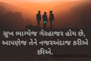 સુખ ભાગ્યેજ ગેરહાજર હોય છે, 
આપણેજ તેને નજરઅંદાજ કરીએ છીએ.