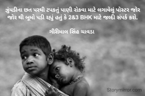 ઝુંપડીના છત પરથી ટપકતું પાણી રોકવા માટે લગાવેલું પોસ્ટર જોર જોર થી બૂમો પડી રહ્યું હતું કે 2&3 BHK માટે જલ્દી સંપર્ક કરો.

ગીરીમાલ સિંહ ચાવડા 