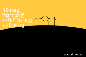 मैं लिखता हूँ ,
मिटा भी देता हूँ .
क्योंकि मैं लिखता हूँ |
हजारी लाल रघु 
 