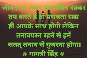 जीवन का सफर प्रसन्नचित्त रहकर
तय करते हैं तो प्रसन्नता सदा ही आपके साथ होगी लेकिन तनावग्रस्त रहने से हमें
 सतत् तनाव से गुजरना होगा।
# गायत्री सिंह #