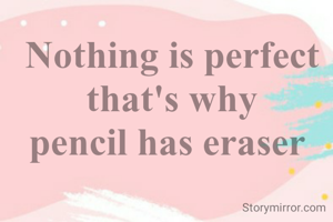 Nothing is perfect
that's why
pencil has eraser 