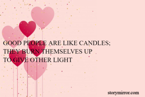 GOOD PEOPLE ARE LIKE CANDLES;
THEY BURN THEMSELVES UP 
TO GIVE OTHER LIGHT