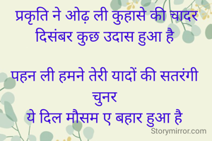 प्रकृति ने ओढ़ ली कुहासे की चादर
दिसंबर कुछ उदास हुआ है

पहन ली हमने तेरी यादों की सतरंगी चुनर
ये दिल मौसम ए बहार हुआ है


