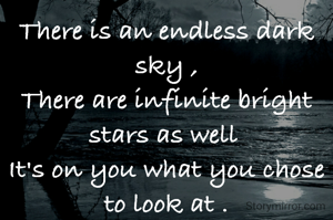 There is an endless dark sky ,
There are infinite bright stars as well 
It's on you what you chose to look at .
.
(Dark sky = negativity
Bright stars = positivity )