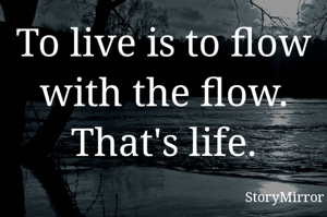 To live is to flow with the flow. That's life.