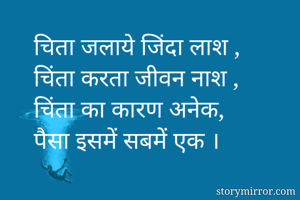 चिता जलाये जिंदा लाश ,
चिंता करता जीवन नाश ,
चिंता का कारण अनेक,
पैसा इसमें सबमें एक ।