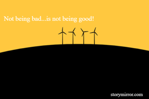 Not being bad...is not being good!