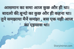 आसमान का समा आज कुछ और ही था।
बादलो की बून्दो का कुछ और ही कहना था।
तुने समझाया मैनें समझा , बस एक यही आज का एहसास था।