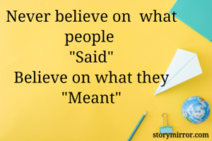 Never believe on  what people 
"Said"
Believe on what they
"Meant"