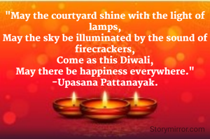 "May the courtyard shine with the light of lamps,
May the sky be illuminated by the sound of firecrackers,
Come as this Diwali,
May there be happiness everywhere."
-Upasana Pattanayak.