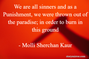 We are all sinners and as a Punishment, we were thrown out of the paradise; in order to burn in this ground

- Molli Sherchan Kaur
