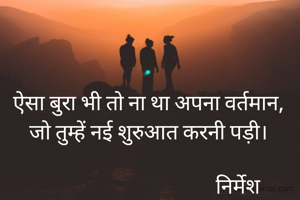 ऐसा बुरा भी तो ना था अपना वर्तमान,
जो तुम्हें नई शुरुआत करनी पड़ी।
    
                                     निर्मेश