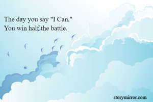 The day you say "I Can," 
You win half the battle.