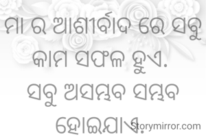 ମା ର ଆଶୀର୍ବାଦ ରେ ସବୁ କାମ ସଫଳ ହୁଏ. 
ସବୁ ଅସମ୍ଭବ ସମ୍ଭବ ହୋଇଯାଏ. 