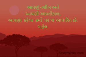 આપણું નસીબ અને
આપણી આવતીકાલ,
આપણાં  કરેલા  કર્મો  પર જ આધારિત છે.
ગાફેલ 