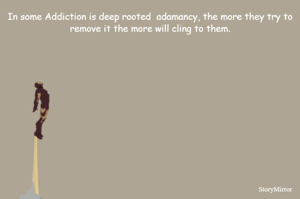 In some Addiction is deep rooted  adamancy, the more they try to remove it the more will cling to them.
 


