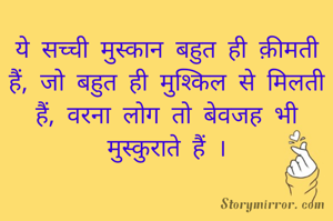 ये सच्ची मुस्कान बहुत ही क़ीमती हैं, जो बहुत ही मुश्किल से मिलती हैं, वरना लोग तो बेवजह भी मुस्कुराते हैं ।