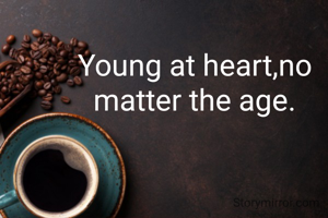 Young at heart,no matter the age.