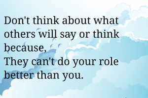 Don't think about what others will say or think because,
They can't do your role better than you.