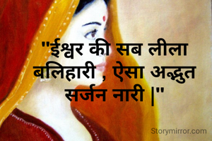 "ईश्वर की सब लीला बलिहारी , ऐसा अद्भुत सर्जन नारी |"