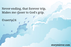 Never ending, that forever trip, 
Makes me closer to God's grip. 

©saerta24