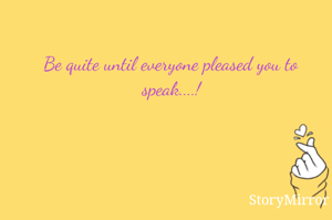 Be quite until everyone pleased you to speak....!