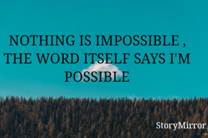 NOTHING IS IMPOSSIBLE , THE WORD ITSELF SAYS I'M POSSIBLE