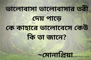 ভালোবাসা ভালোবাসার তরী দেয় পাড়ে
কে কাহারে ভালোবেসে কেউ কি তা জানে?

         ~মোনাপ্রিয়া