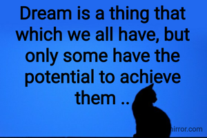 Dream is a thing that which we all have, but only some have the potential to achieve them ..