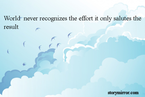 World  never recognizes the effort it only salutes the result 