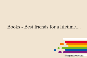 Books - Best friends for a lifetime....