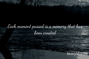 Each moment passed is a memory that has been created