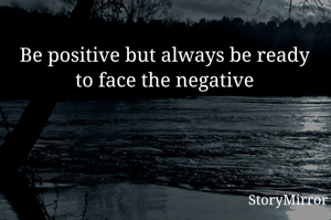 Be positive but always be ready to face the negative