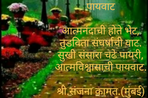 पायवाट

आत्मनंदाची होते भेट,
तुडविता संघर्षाची वाट.
सुखी संसारा चढे पायरी,
आत्मविश्वासाची पायवाट.

श्री.संजना कामत.(मुंबई)