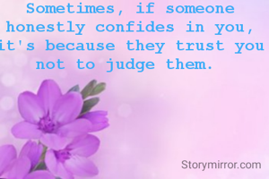Sometimes, if someone honestly confides in you, it's because they trust you  not to judge them. 